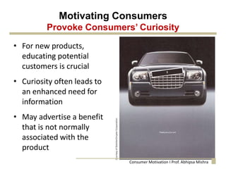 Motivating Consumers
Provoke Consumers’ Curiosity
• For new products,
educating potential
customers is crucial
• Curiosity often leads to
an enhanced need for
information
• May advertise a benefit
that is not normally
associated with the
product
Consumer Motivation I Prof. Abhipsa Mishra
 