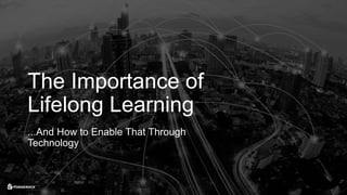 The Importance of
Lifelong Learning
...And How to Enable That Through
Technology
 