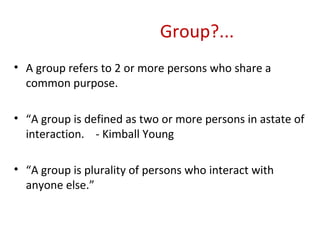 Group?... A group refers to 2 or more persons who share a common purpose. “ A group is defined as two or more persons in astate of interaction.  - Kimball Young “ A group is plurality of persons who interact with anyone else.” 