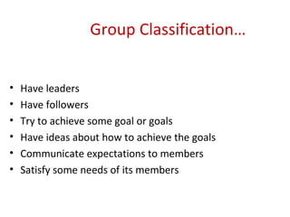   Group Classification… Have leaders Have followers Try to achieve some goal or goals Have ideas about how to achieve the goals Communicate expectations to members Satisfy some needs of its members 