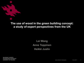 The use of wood in the green building concept:
  a study of expert perspectives from the UK




                  Lei Wang
                Anne Toppinen
                 Heikki Juslin



                                 www.helsinki.fi/yliopisto   15.6.2011   1
 