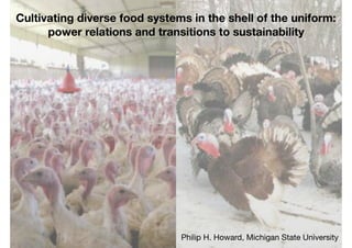 Cultivating diverse food systems in the shell of the uniform:
power relations and transitions to sustainability
Philip H. Howard, Michigan State University
 