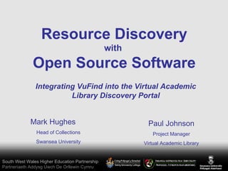 South West Wales Higher Education Partnership Partneriaeth Addysg Uwch De Orllewin Cymru Resource Discovery with  Open Source Software Mark Hughes Head of Collections Swansea University Integrating VuFind into the Virtual Academic Library Discovery Portal Paul Johnson Project Manager Virtual Academic Library 