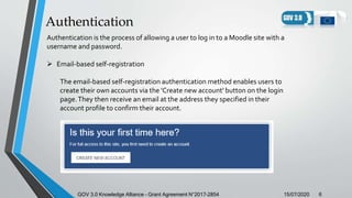 Authentication
15/07/2020GOV 3.0 Knowledge Alliance – Grant Agreement N°2017-2854 6
Authentication is the process of allow...