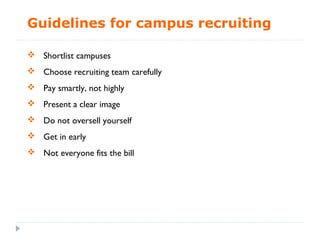 Guidelines for campus recruiting

 Shortlist campuses
 Choose recruiting team carefully
 Pay smartly, not highly
 Present a clear image
 Do not oversell yourself
 Get in early
 Not everyone fits the bill
 