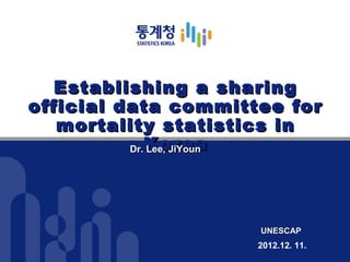 Establishing a sharing
official data committee for
   mortality statistics in
          Dr.Korea
             Lee, JiYoun




                     UNESCAP
                     2012.12. 11.
 