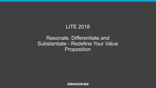 LITE 2018
Resonate, Differentiate and
Substantiate - Redefine Your Value
Proposition
 