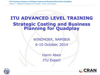 ITU training workshop on Strategic Costing and Business Planning for Quadplay
Session 7: Weighted Average Cost of Capital – theory and practice
ITU ADVANCED LEVEL TRAINING
Strategic Costing and Business
Planning for Quadplay
WINDHOEK, NAMIBIA
6-10 October, 2014
Harm Aben
ITU Expert
1
 