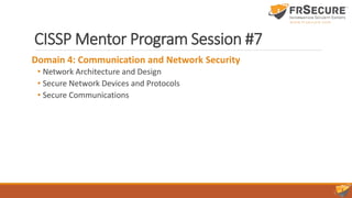CISSP Mentor Program Session #7
Domain 4: Communication and Network Security
• Network Architecture and Design
• Secure Network Devices and Protocols
• Secure Communications
 