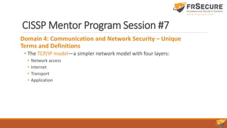 CISSP Mentor Program Session #7
Domain 4: Communication and Network Security – Unique
Terms and Definitions
• The TCP/IP model—a simpler network model with four layers:
• Network access
• Internet
• Transport
• Application
 