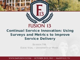 Continual Service Innovation: Using
Surveys and Metrics to Improve
Service Delivery
E DDIE

S ESSION 706
V IDAL – U NIVERSITY

OF

M IAMI

 