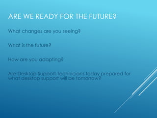 ARE WE READY FOR THE FUTURE?
What changes are you seeing?
What is the future?
How are you adapting?
Are Desktop Support Technicians today prepared for
what desktop support will be tomorrow?
 