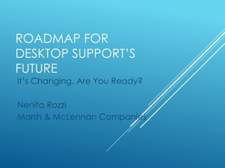 ROADMAP FOR
DESKTOP SUPPORT’S
FUTURE
It’s Changing. Are You Ready?
Nenita Rozzi
Marsh & McLennan Companies
 