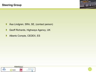 Åsa Lindgren, SRA, SE, (contact person) Geoff Richards, Highways Agency, UK Alberto Compte, CEDEX, ES Steering Group 