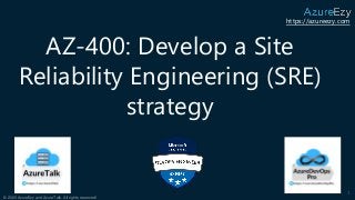 https://azureezy.com
© 2020 AzureEzy and AzureTalk. All rights reserved!
AZ-400: Develop a Site
Reliability Engineering (SRE)
strategy
1
 