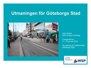 Utmaningen för Göteborgs Stad



                     John Wedel,
                     WSP Analys & Strategi

                     Transportforum
                     11 - 12 januari 2012

                     På uppdrag åt Trafikkontoret
                     Göteborgs Stad
 