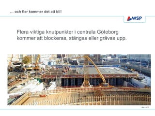 … och fler kommer det att bli!




    Flera viktiga knutpunkter i centrala Göteborg
    kommer att blockeras, stängas eller grävas upp.




                                                                  Foto: Klas Eriksson, Thomas Harrysson, Peter Svenson – beskurna bilder
                                                      Bild: NCC
 