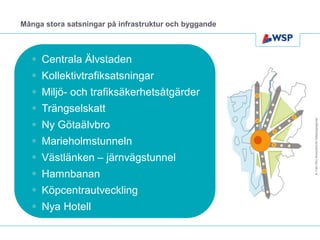 Många stora satsningar på infrastruktur och byggande



   Centrala Älvstaden
   Kollektivtrafiksatsningar
   Miljö- och trafiksäkerhetsåtgärder
   Trängselskatt




                                                       Ill: Från GR:s Strukturbild för Göteborgsregionen
   Ny Götaälvbro
   Marieholmstunneln
   Västlänken – järnvägstunnel
   Hamnbanan
   Köpcentrautveckling
   Nya Hotell
 