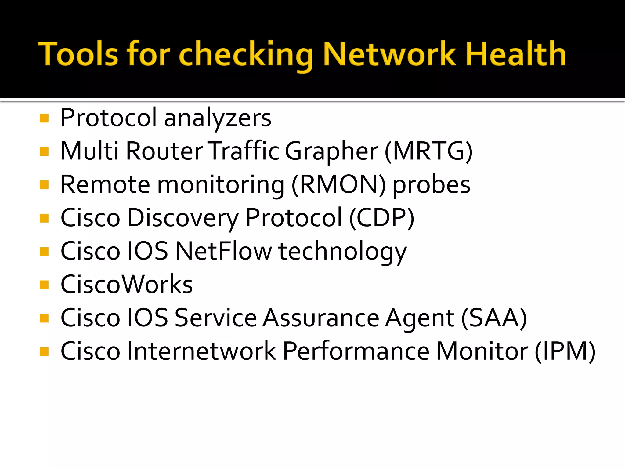 Protocol analyzers
 Multi RouterTraffic Grapher (MRTG)
 Remote monitoring (RMON) probes
 Cisco Discovery Protocol (CDP)
 Cisco IOS NetFlow technology
 CiscoWorks
 Cisco IOS ServiceAssurance Agent (SAA)
 Cisco Internetwork Performance Monitor (IPM)
 