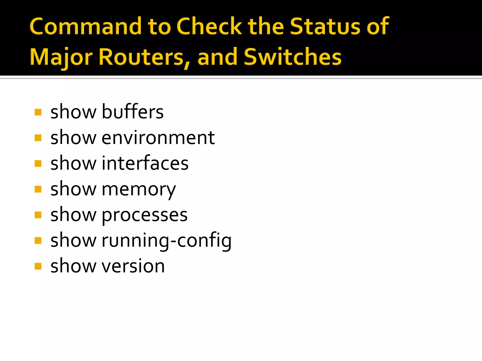  show buffers
 show environment
 show interfaces
 show memory
 show processes
 show running-config
 show version
 