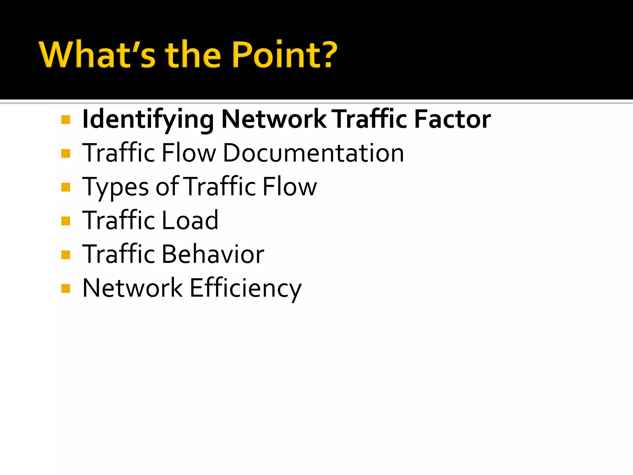  Identifying NetworkTraffic Factor
 Traffic Flow Documentation
 Types ofTraffic Flow
 Traffic Load
 Traffic Behavior
 Network Efficiency
 