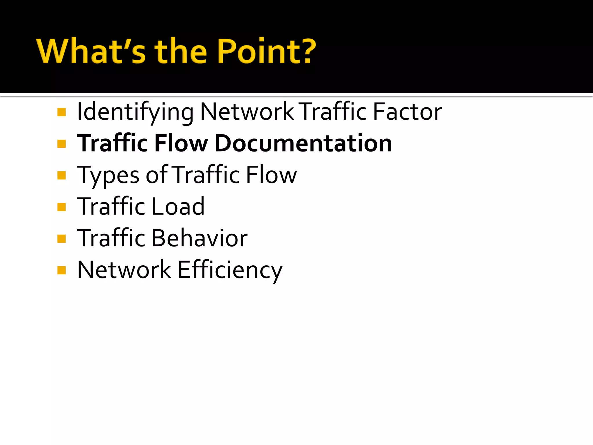  Identifying NetworkTraffic Factor
 Traffic Flow Documentation
 Types ofTraffic Flow
 Traffic Load
 Traffic Behavior
 Network Efficiency
 