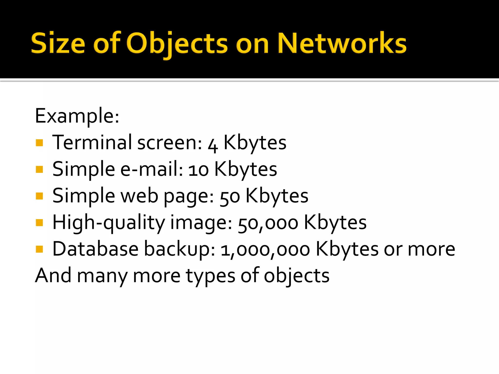 Example:
 Terminal screen: 4 Kbytes
 Simple e-mail: 10 Kbytes
 Simple web page: 50 Kbytes
 High-quality image: 50,000 Kbytes
 Database backup: 1,000,000 Kbytes or more
And many more types of objects
 