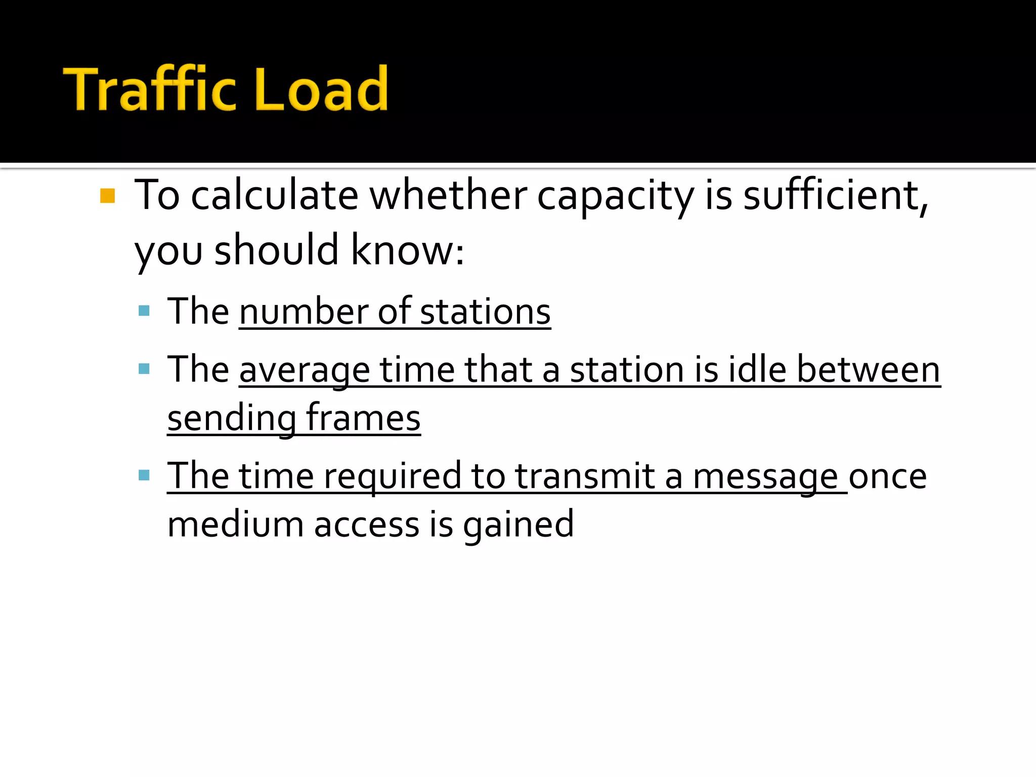  To calculate whether capacity is sufficient,
you should know:
▪ The number of stations
▪ The average time that a station is idle between
sending frames
▪ The time required to transmit a message once
medium access is gained
 