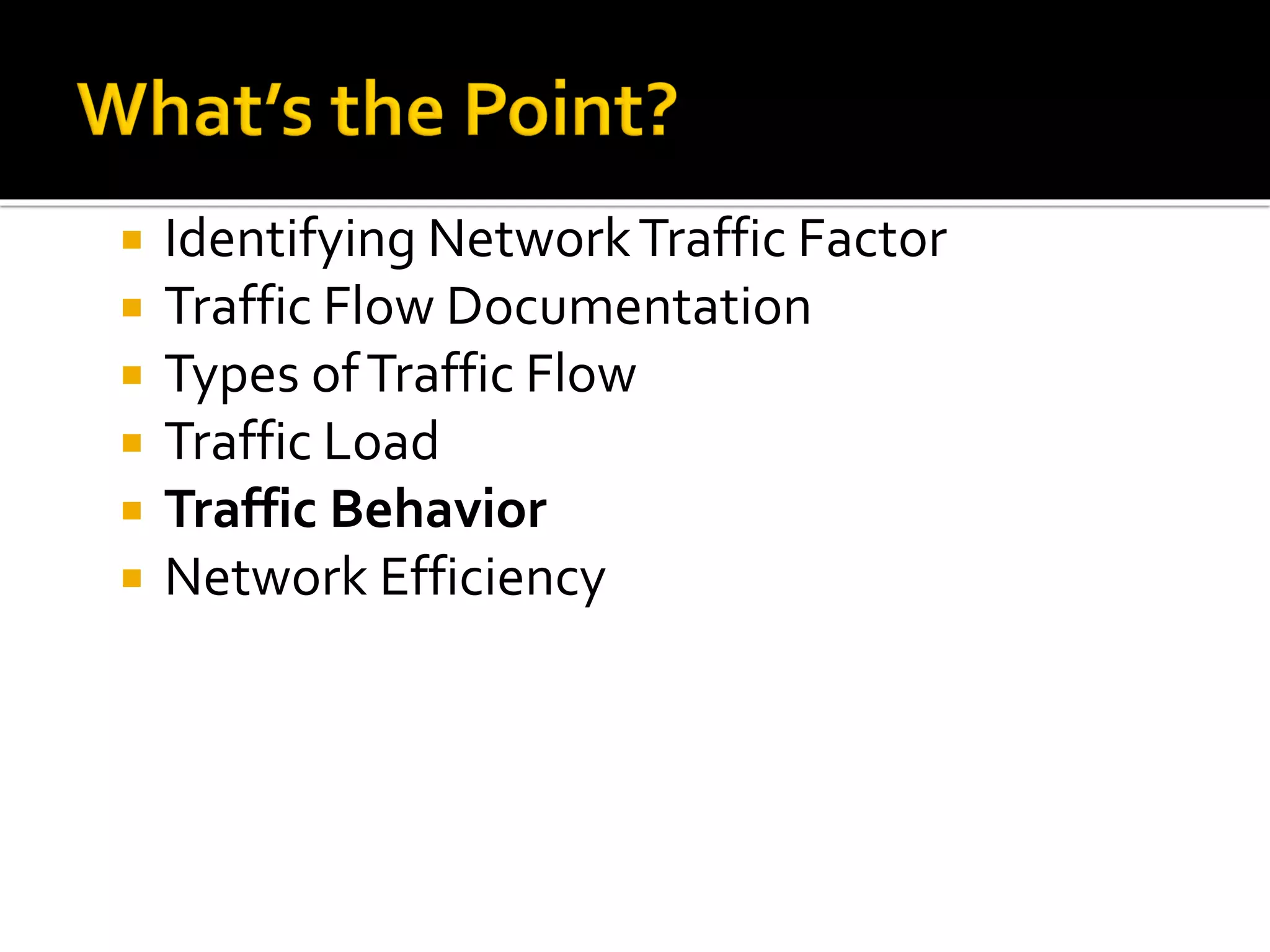  Identifying NetworkTraffic Factor
 Traffic Flow Documentation
 Types ofTraffic Flow
 Traffic Load
 Traffic Behavior
 Network Efficiency
 