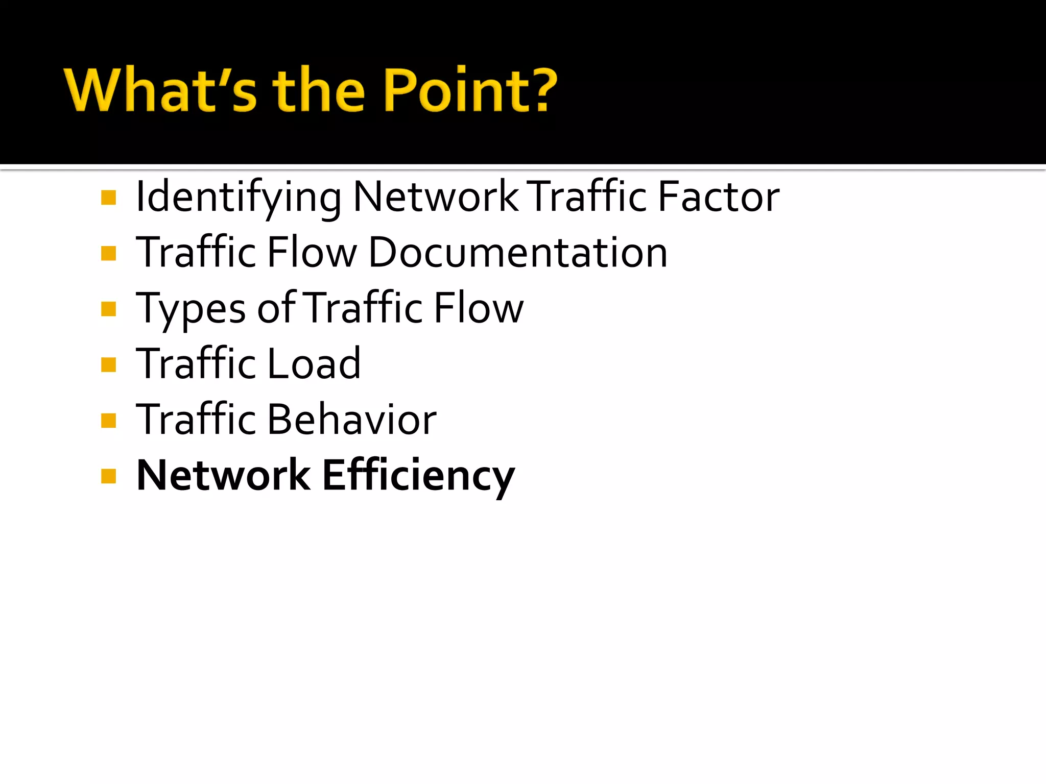  Identifying NetworkTraffic Factor
 Traffic Flow Documentation
 Types ofTraffic Flow
 Traffic Load
 Traffic Behavior
 Network Efficiency
 
