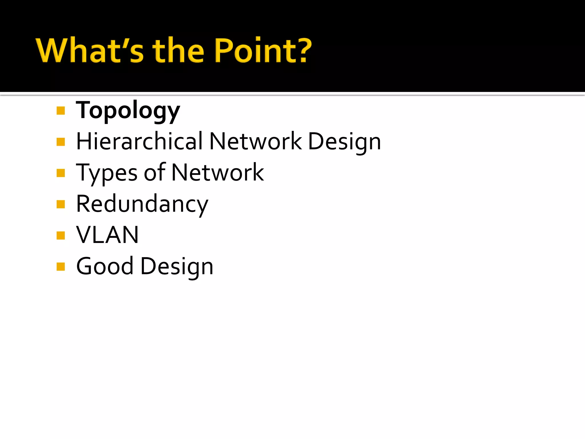  Topology
 Hierarchical Network Design
 Types of Network
 Redundancy
 VLAN
 Good Design
 
