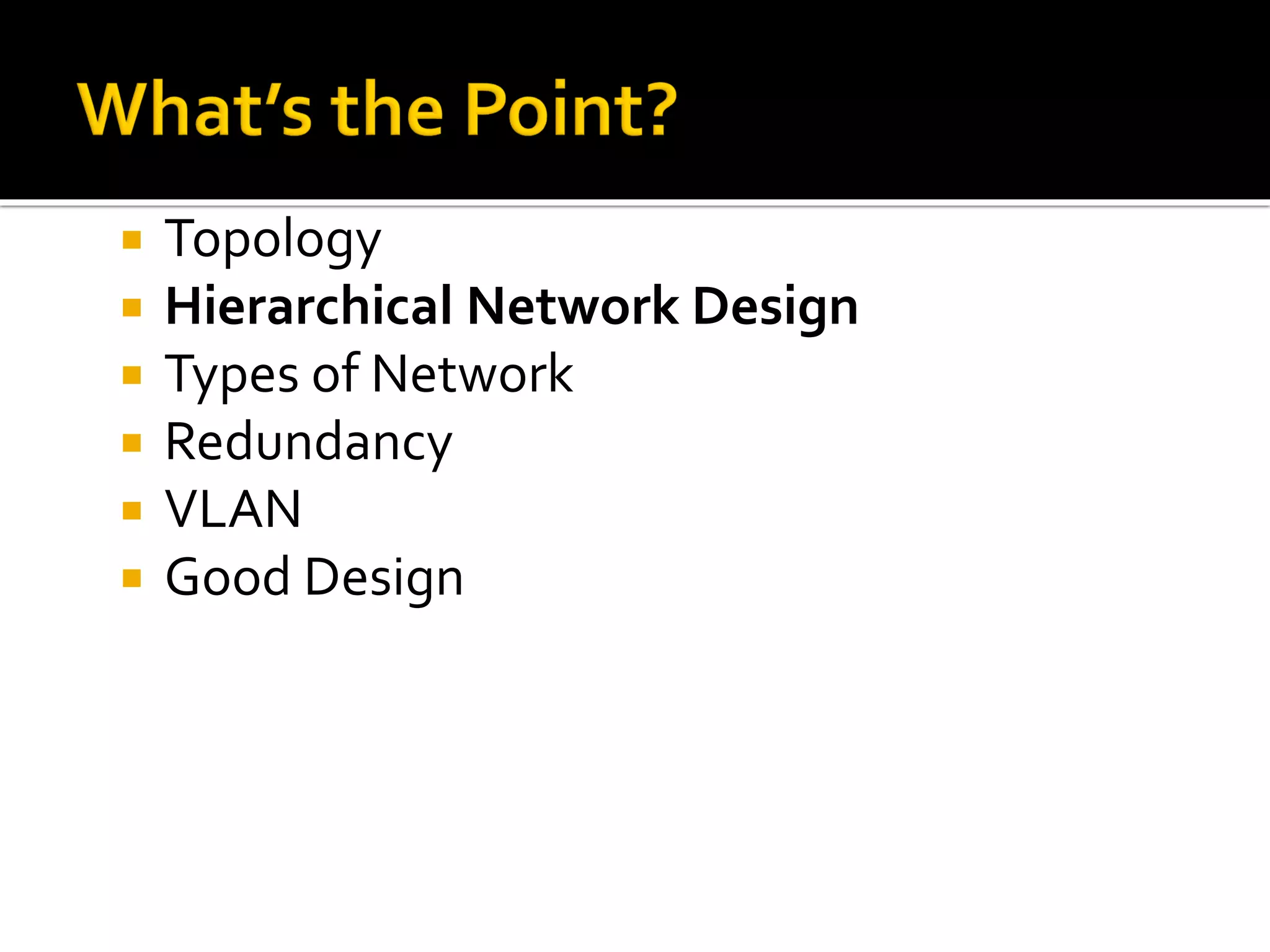  Topology
 Hierarchical Network Design
 Types of Network
 Redundancy
 VLAN
 Good Design
 