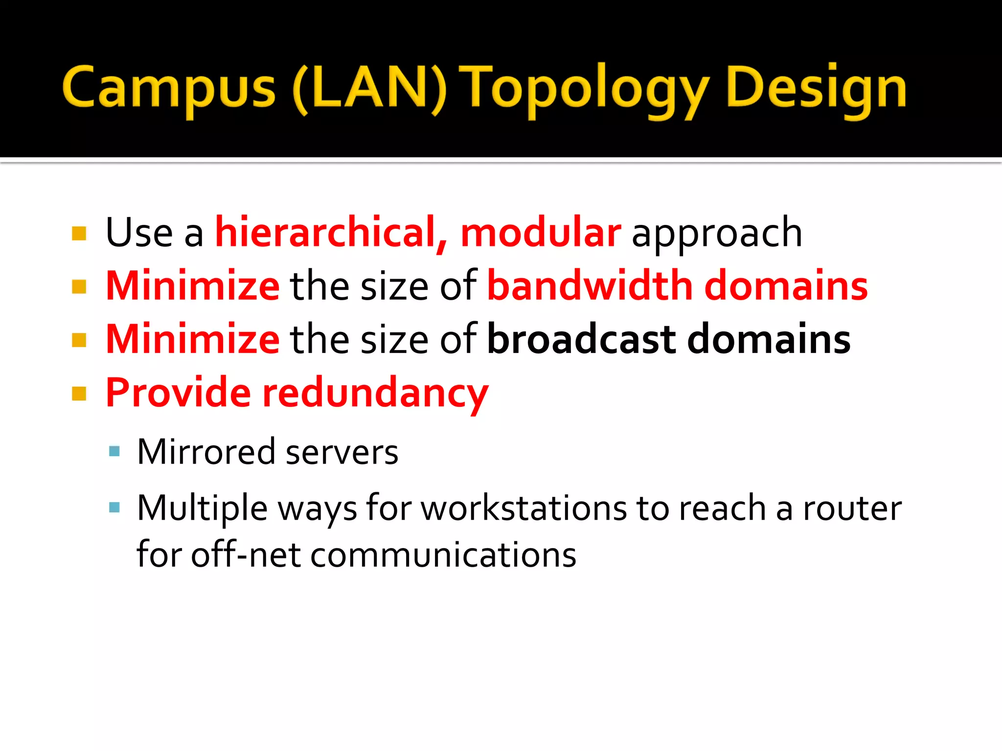  Use a hierarchical, modular approach
 Minimize the size of bandwidth domains
 Minimize the size of broadcast domains
 Provide redundancy
▪ Mirrored servers
▪ Multiple ways for workstations to reach a router
for off-net communications
 