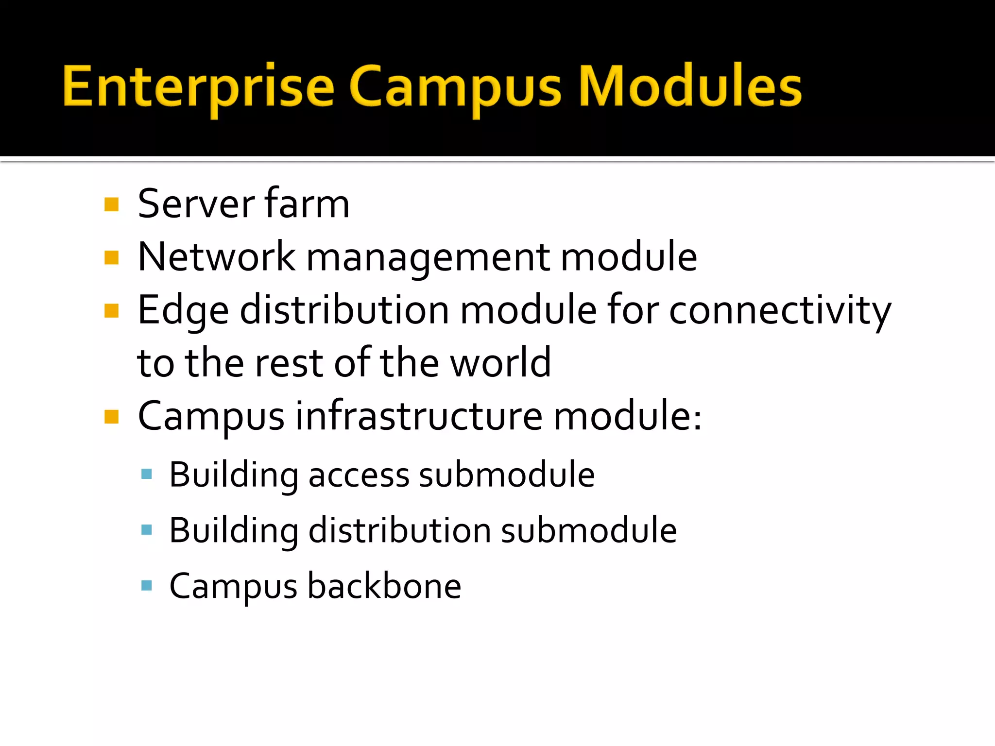 Server farm
 Network management module
 Edge distribution module for connectivity
to the rest of the world
 Campus infrastructure module:
▪ Building access submodule
▪ Building distribution submodule
▪ Campus backbone
 