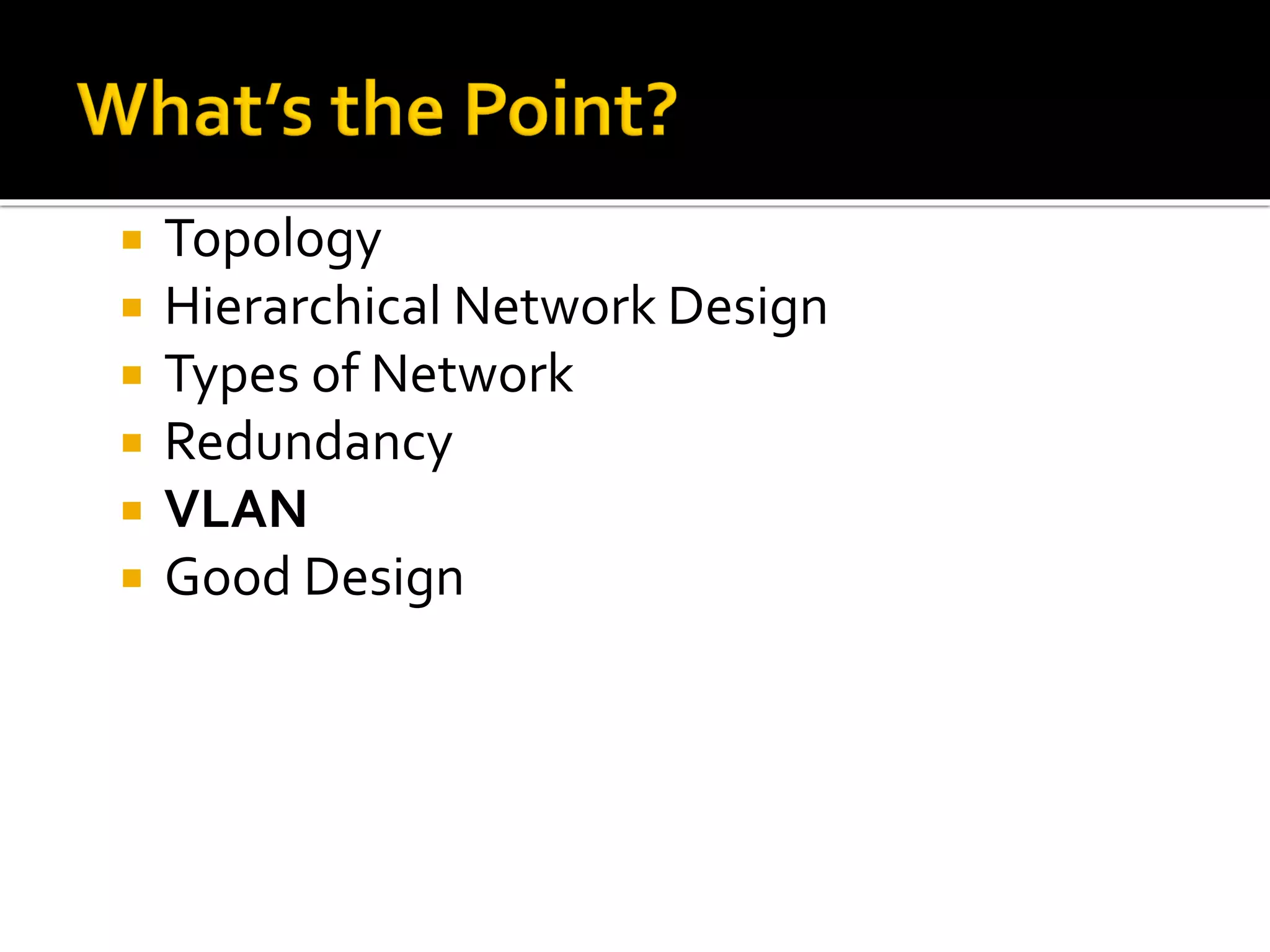  Topology
 Hierarchical Network Design
 Types of Network
 Redundancy
 VLAN
 Good Design
 