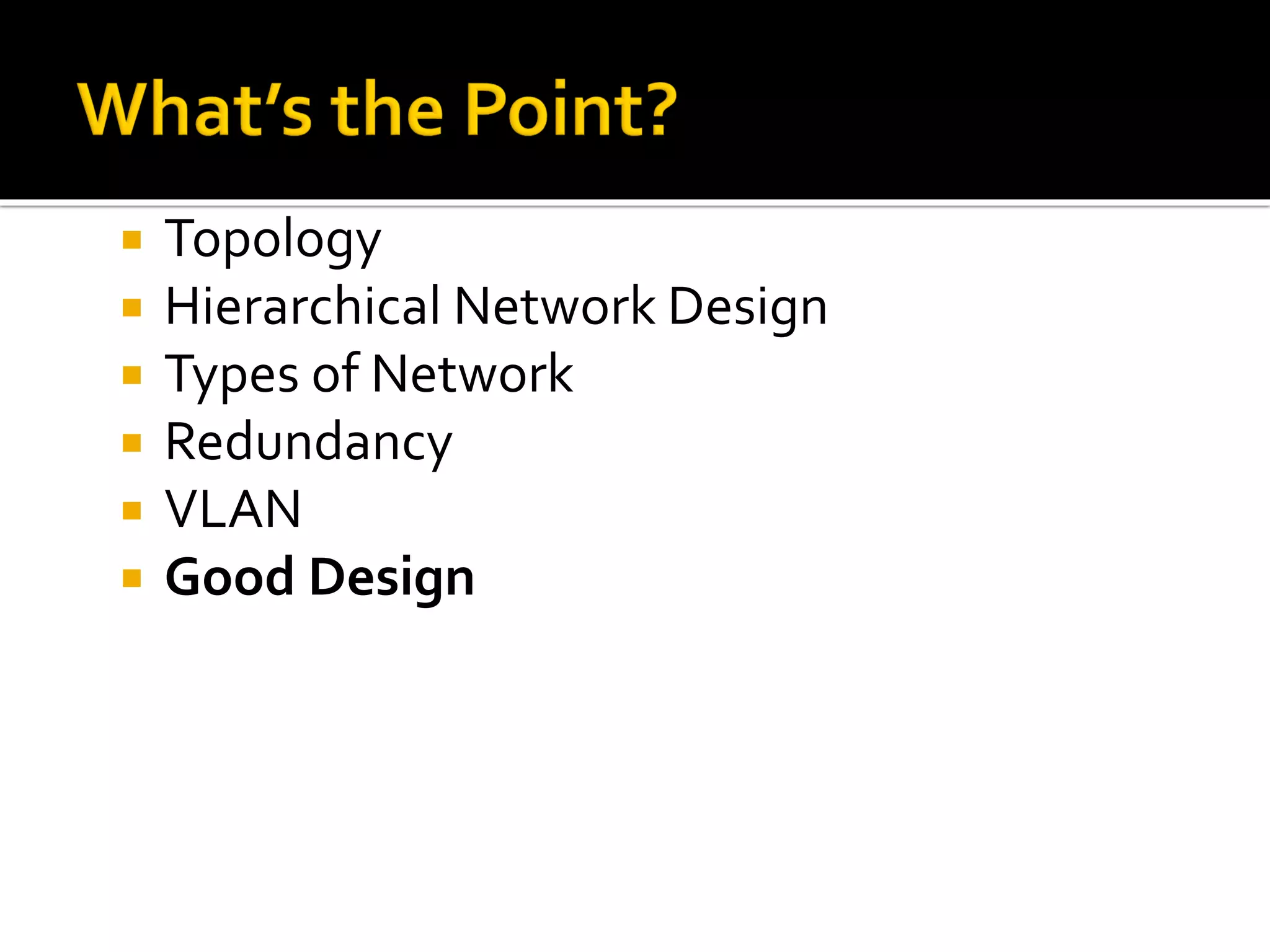  Topology
 Hierarchical Network Design
 Types of Network
 Redundancy
 VLAN
 Good Design
 