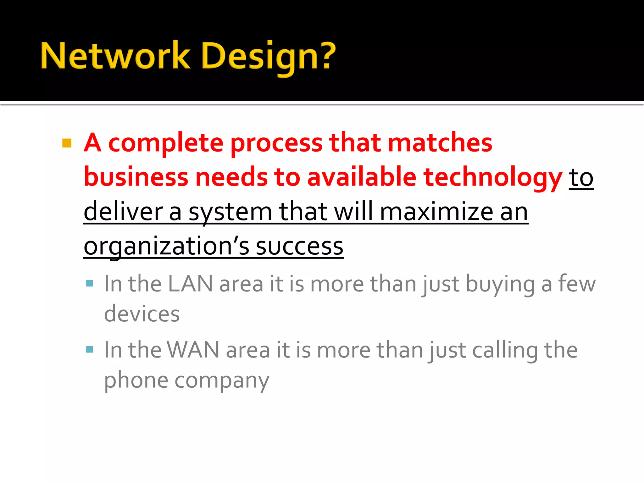  A complete process that matches
business needs to available technology to
deliver a system that will maximize an
organization’s success
▪ In the LAN area it is more than just buying a few
devices
▪ In theWAN area it is more than just calling the
phone company
 