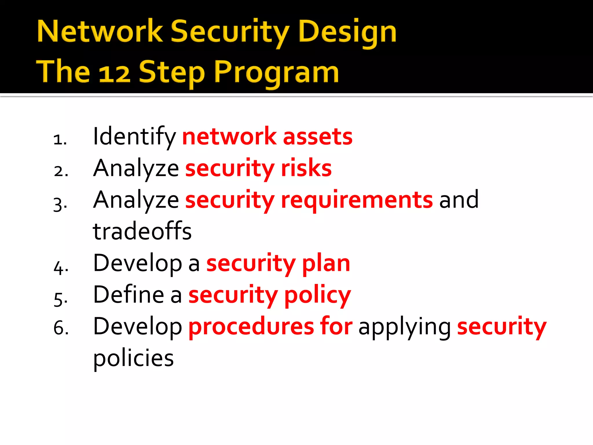 1. Identify network assets
2. Analyze security risks
3. Analyze security requirements and
tradeoffs
4. Develop a security plan
5. Define a security policy
6. Develop procedures for applying security
policies
 