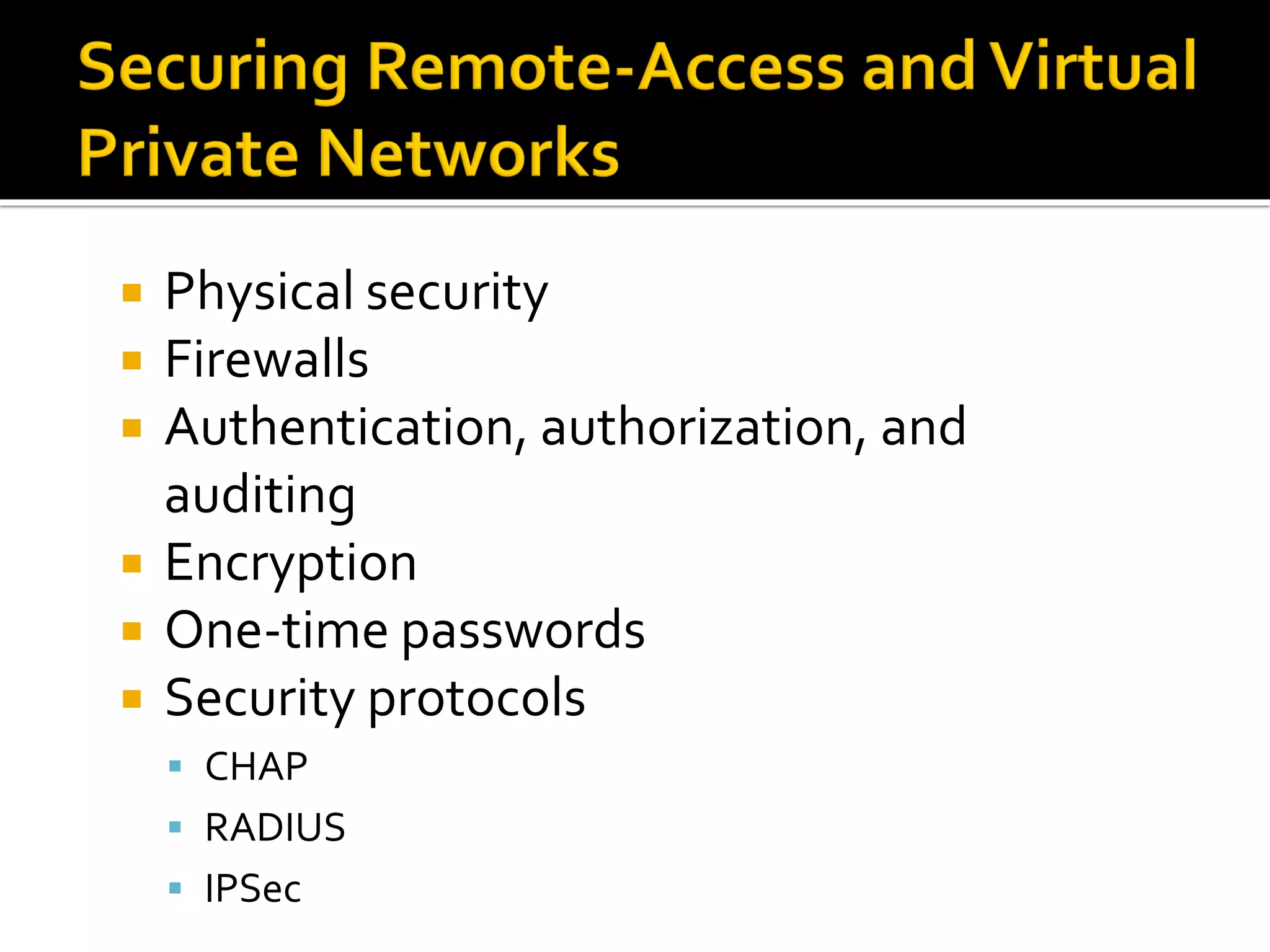  Physical security
 Firewalls
 Authentication, authorization, and
auditing
 Encryption
 One-time passwords
 Security protocols
▪ CHAP
▪ RADIUS
▪ IPSec
 