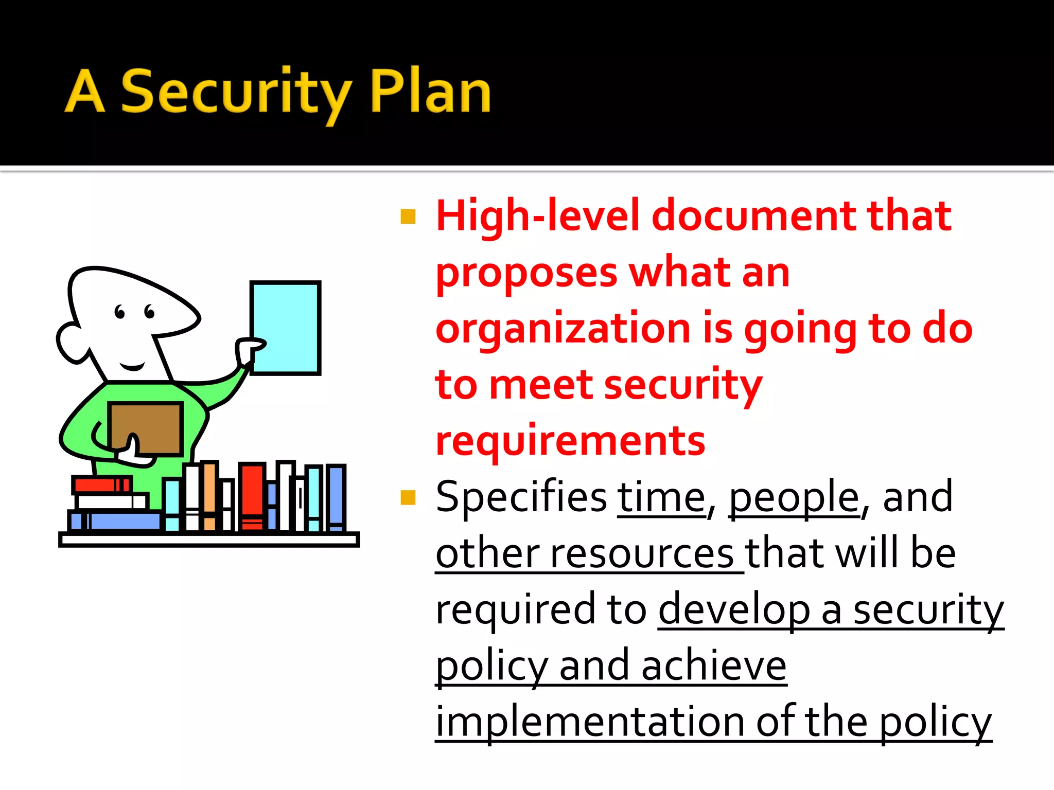  High-level document that
proposes what an
organization is going to do
to meet security
requirements
 Specifies time, people, and
other resources that will be
required to develop a security
policy and achieve
implementation of the policy
 