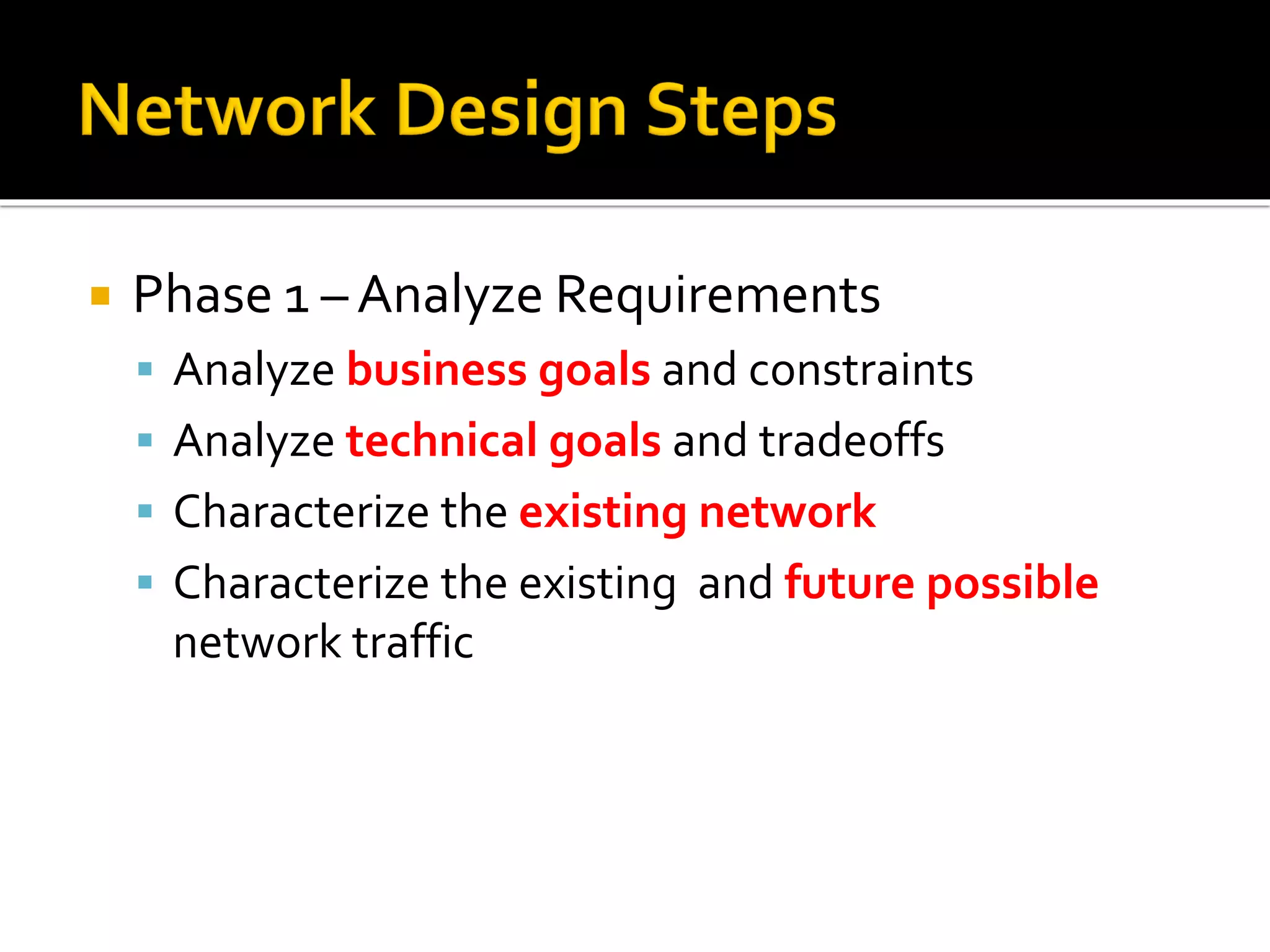  Phase 1 – Analyze Requirements
▪ Analyze business goals and constraints
▪ Analyze technical goals and tradeoffs
▪ Characterize the existing network
▪ Characterize the existing and future possible
network traffic
 