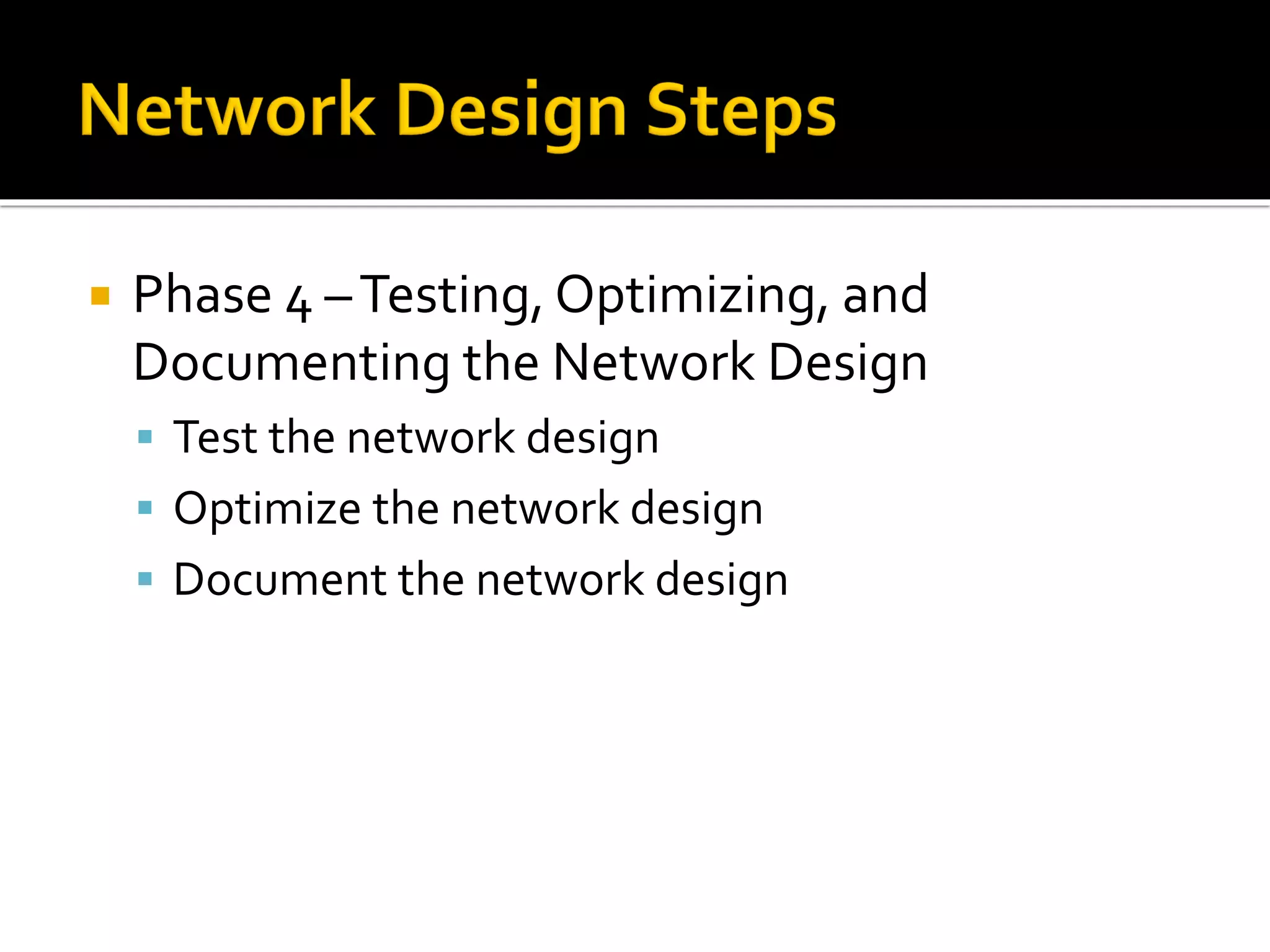  Phase 4 –Testing, Optimizing, and
Documenting the Network Design
▪ Test the network design
▪ Optimize the network design
▪ Document the network design
 