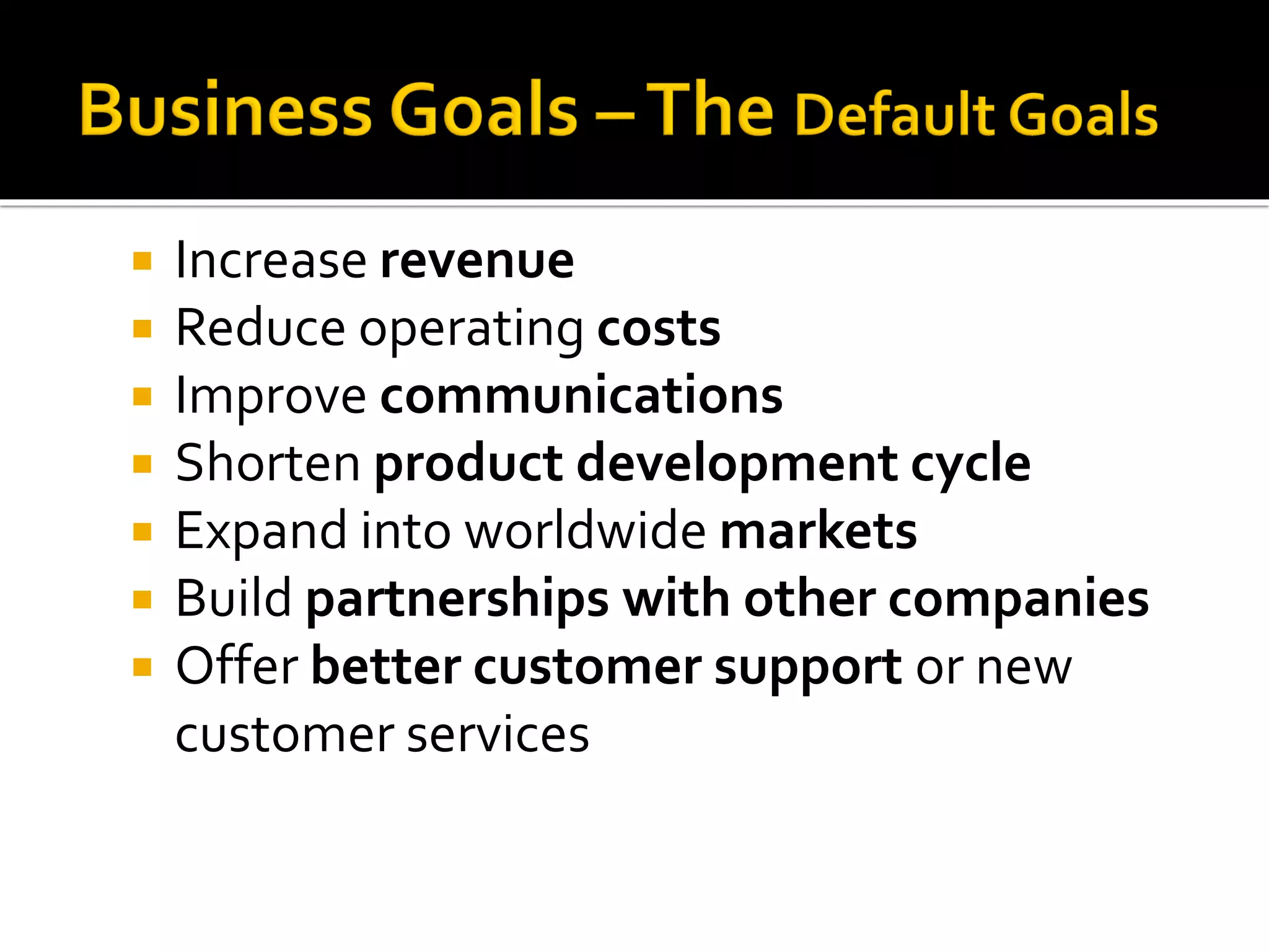  Increase revenue
 Reduce operating costs
 Improve communications
 Shorten product development cycle
 Expand into worldwide markets
 Build partnerships with other companies
 Offer better customer support or new
customer services
 