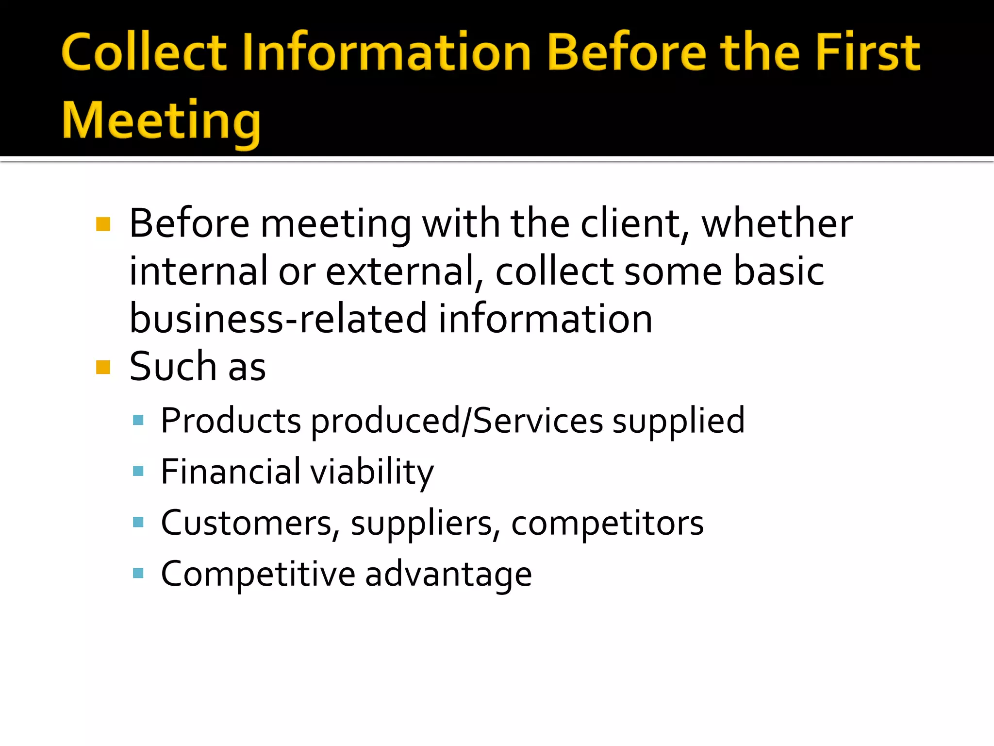  Before meeting with the client, whether
internal or external, collect some basic
business-related information
 Such as
▪ Products produced/Services supplied
▪ Financial viability
▪ Customers, suppliers, competitors
▪ Competitive advantage
 
