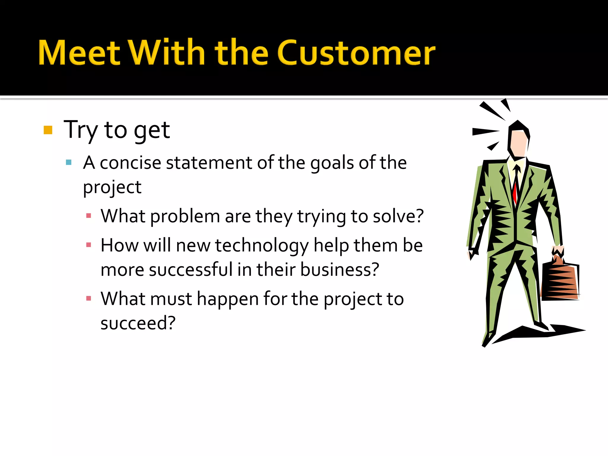  Try to get
▪ A concise statement of the goals of the
project
▪ What problem are they trying to solve?
▪ How will new technology help them be
more successful in their business?
▪ What must happen for the project to
succeed?
 