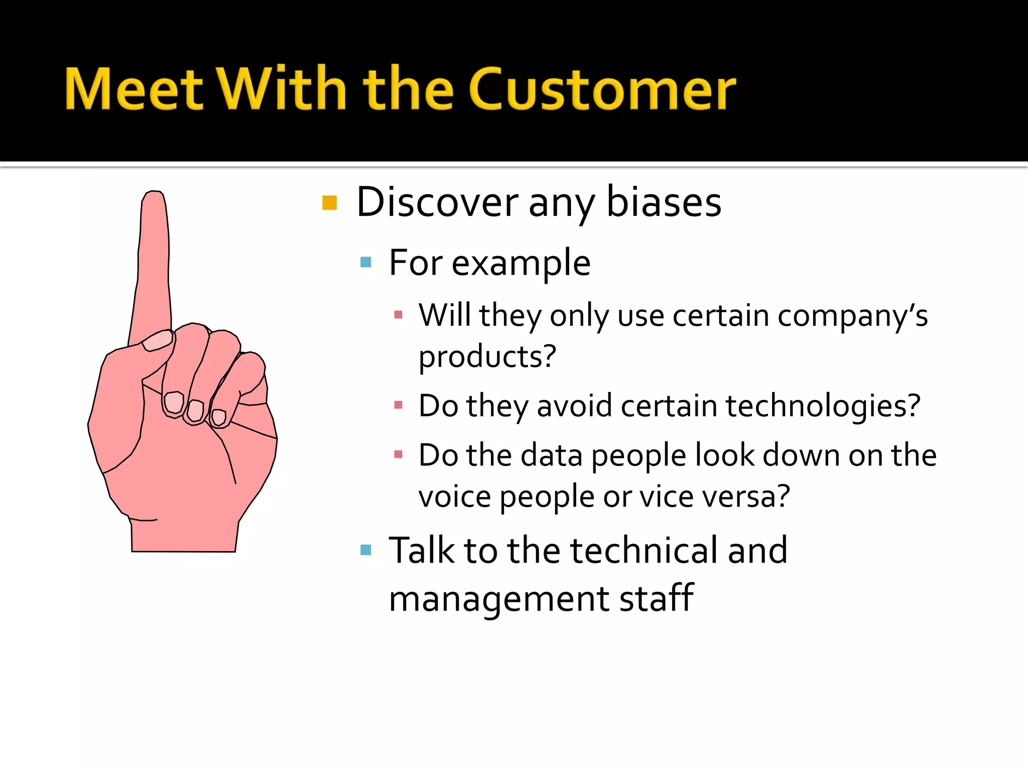  Discover any biases
▪ For example
▪ Will they only use certain company’s
products?
▪ Do they avoid certain technologies?
▪ Do the data people look down on the
voice people or vice versa?
▪ Talk to the technical and
management staff
 