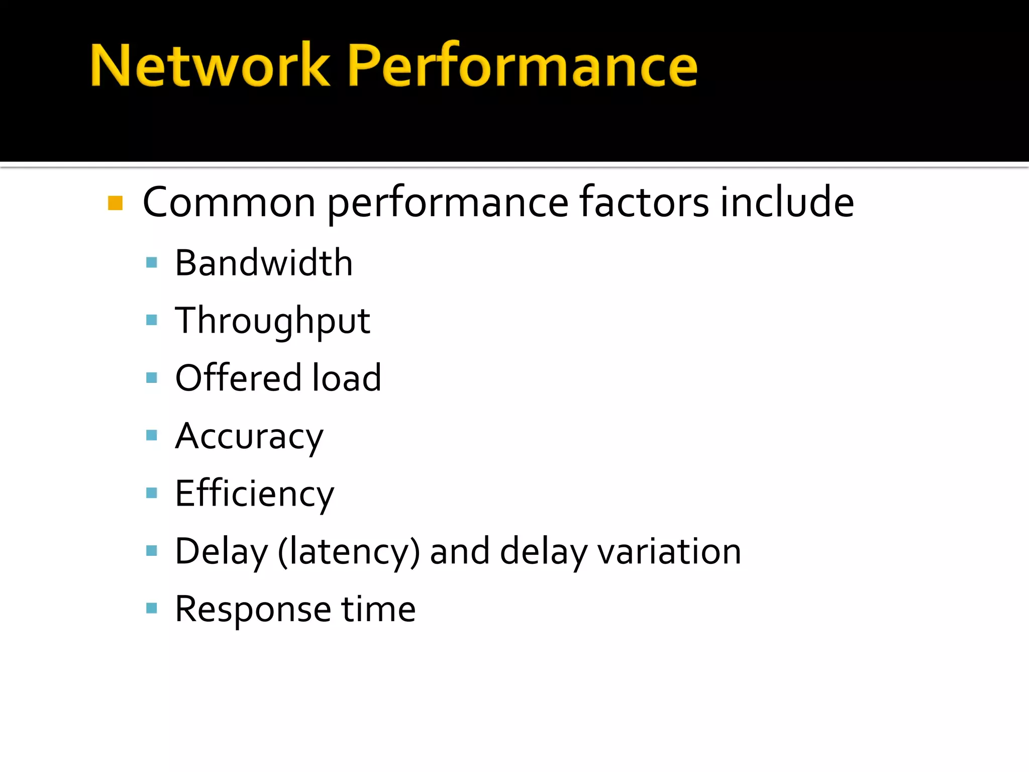  Common performance factors include
▪ Bandwidth
▪ Throughput
▪ Offered load
▪ Accuracy
▪ Efficiency
▪ Delay (latency) and delay variation
▪ Response time
 