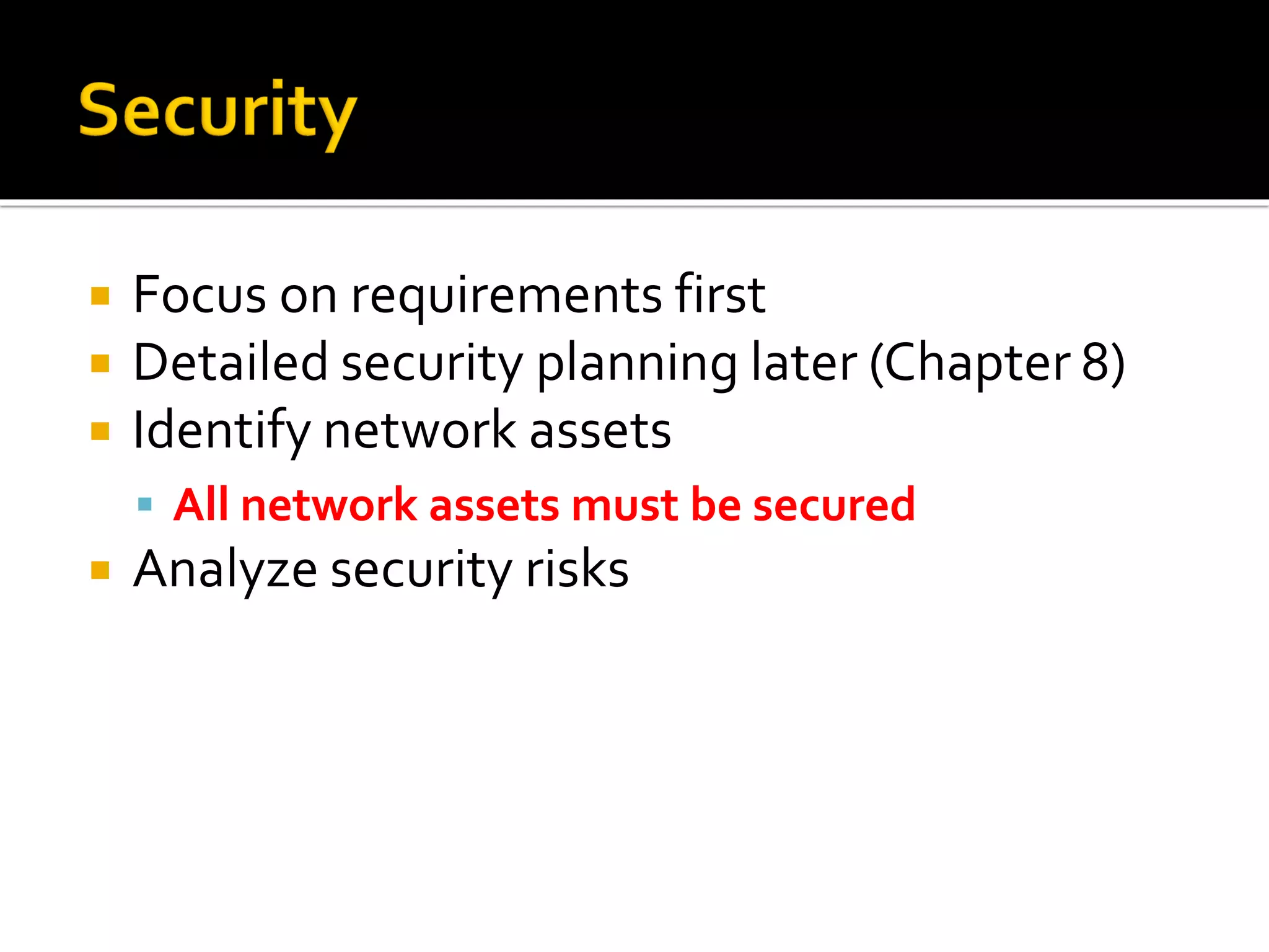  Focus on requirements first
 Detailed security planning later (Chapter 8)
 Identify network assets
▪ All network assets must be secured
 Analyze security risks
 
