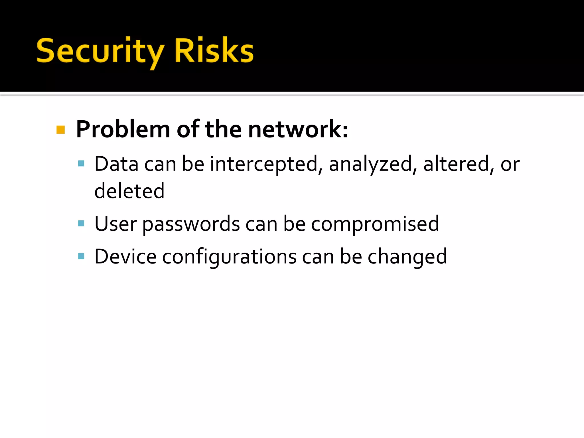  Problem of the network:
▪ Data can be intercepted, analyzed, altered, or
deleted
▪ User passwords can be compromised
▪ Device configurations can be changed
 