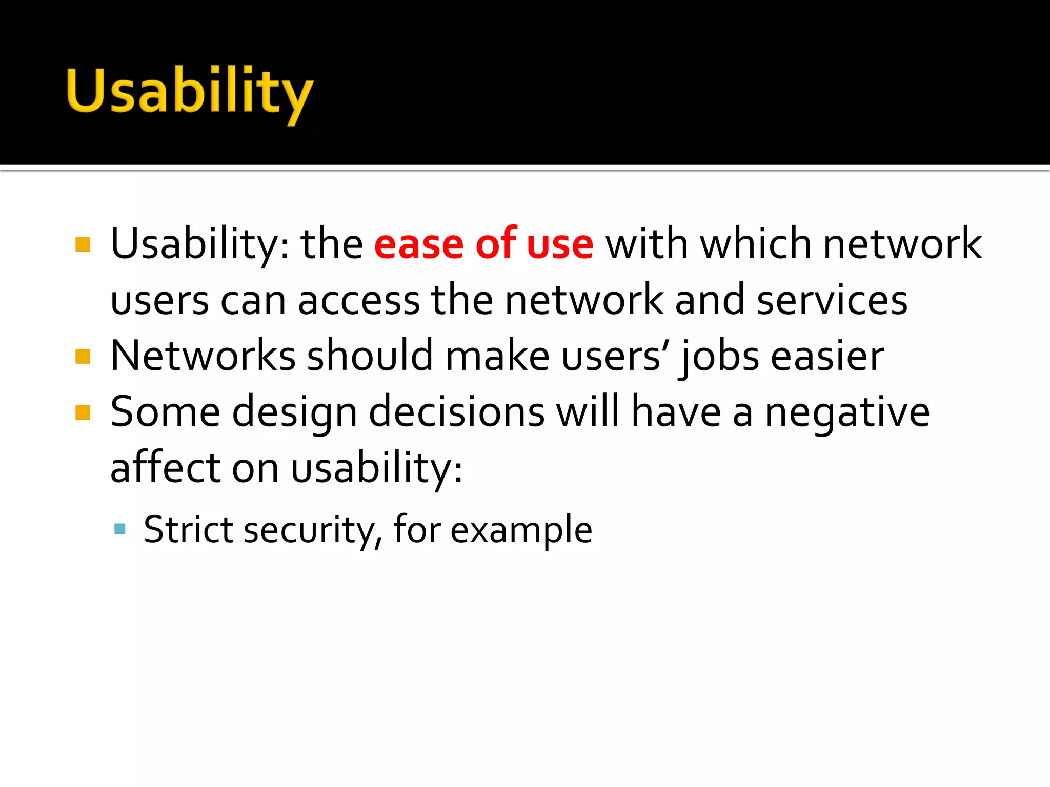  Usability: the ease of use with which network
users can access the network and services
 Networks should make users’ jobs easier
 Some design decisions will have a negative
affect on usability:
▪ Strict security, for example
 